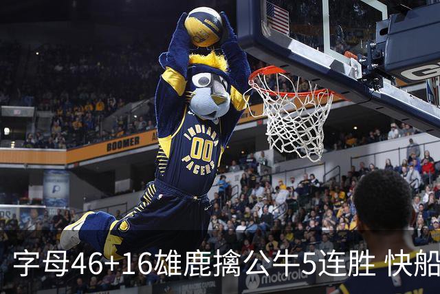 字母46+16雄鹿擒公牛5连胜 快船送奇才14连败
