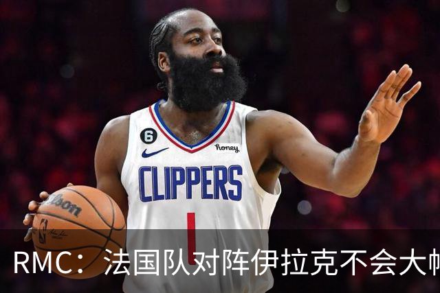 RMC：法国队对阵伊拉克不会大幅轮换，预计首发只有三处变动